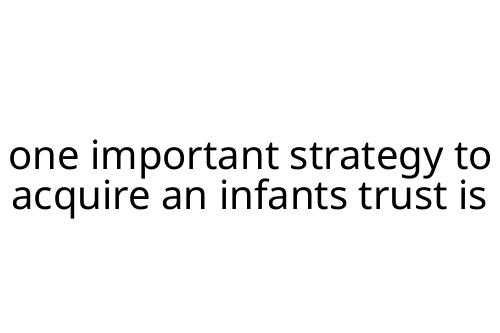 one important strategy to acquire an infants trust is